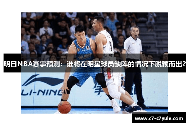 明日NBA赛事预测：谁将在明星球员缺阵的情况下脱颖而出？