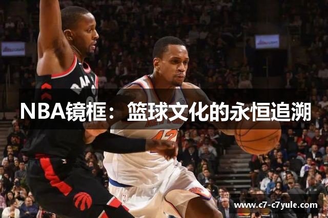 NBA镜框：篮球文化的永恒追溯