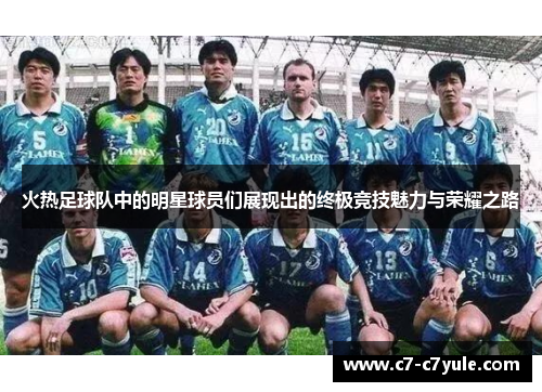火热足球队中的明星球员们展现出的终极竞技魅力与荣耀之路