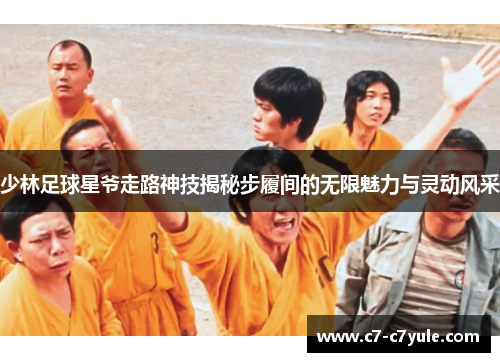 少林足球星爷走路神技揭秘步履间的无限魅力与灵动风采