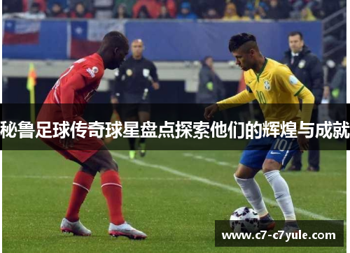 秘鲁足球传奇球星盘点探索他们的辉煌与成就