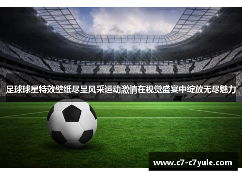 足球球星特效壁纸尽显风采运动激情在视觉盛宴中绽放无尽魅力
