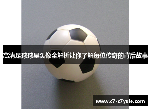 高清足球球星头像全解析让你了解每位传奇的背后故事