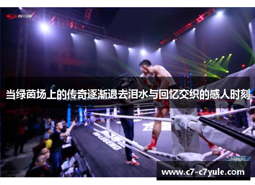 当绿茵场上的传奇逐渐退去泪水与回忆交织的感人时刻