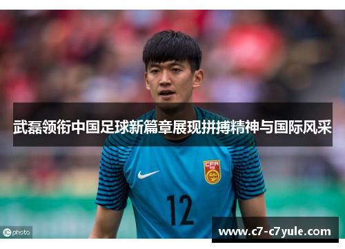 武磊领衔中国足球新篇章展现拼搏精神与国际风采