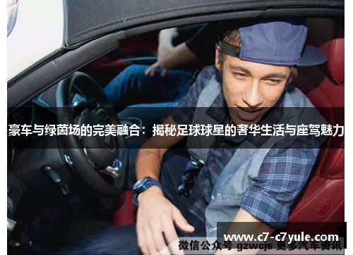 豪车与绿茵场的完美融合：揭秘足球球星的奢华生活与座驾魅力