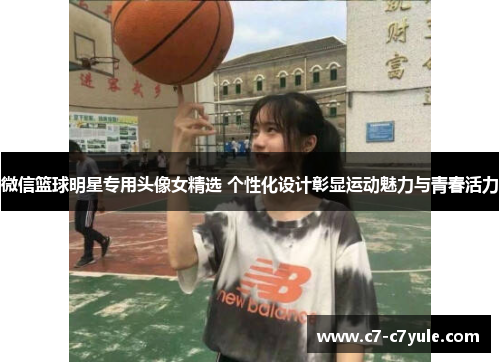 微信篮球明星专用头像女精选 个性化设计彰显运动魅力与青春活力