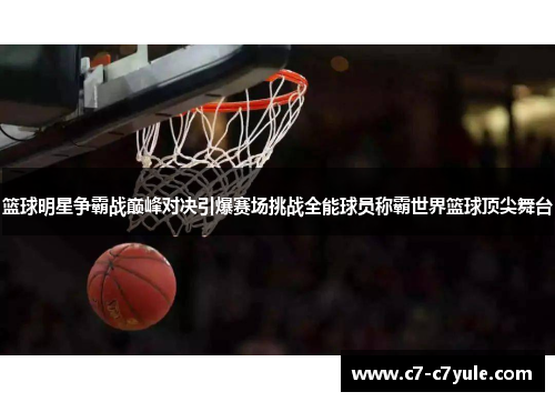 篮球明星争霸战巅峰对决引爆赛场挑战全能球员称霸世界篮球顶尖舞台