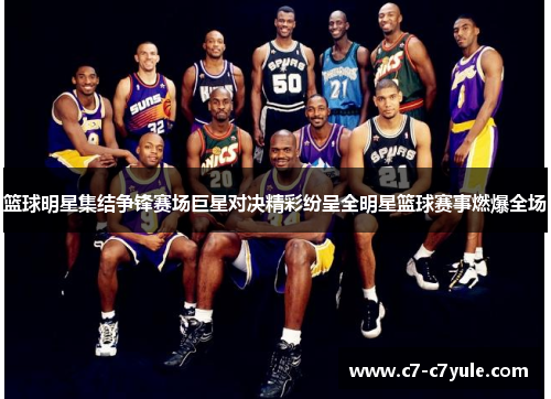 篮球明星集结争锋赛场巨星对决精彩纷呈全明星篮球赛事燃爆全场
