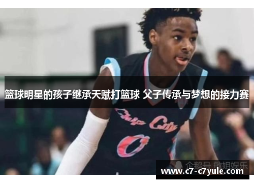 篮球明星的孩子继承天赋打篮球 父子传承与梦想的接力赛