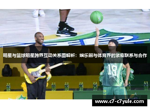 明星与篮球明星跨界互动关系图解析：娱乐圈与体育界的紧密联系与合作